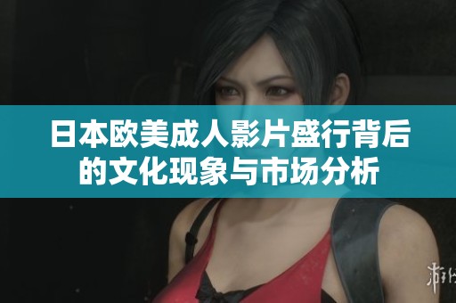 日本欧美成人影片盛行背后的文化现象与市场分析