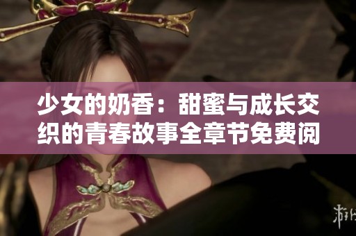 少女的奶香：甜蜜与成长交织的青春故事全章节免费阅读