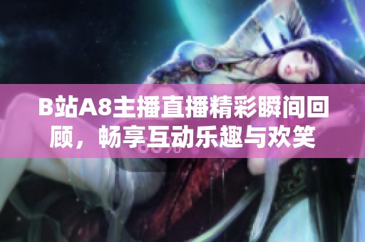 B站A8主播直播精彩瞬间回顾，畅享互动乐趣与欢笑