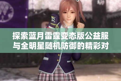 探索蓝月雷霆变态版公益服与全明星随机防御的精彩对比分析