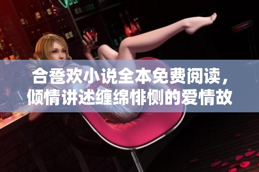 合卺欢小说全本免费阅读，倾情讲述缠绵悱恻的爱情故事