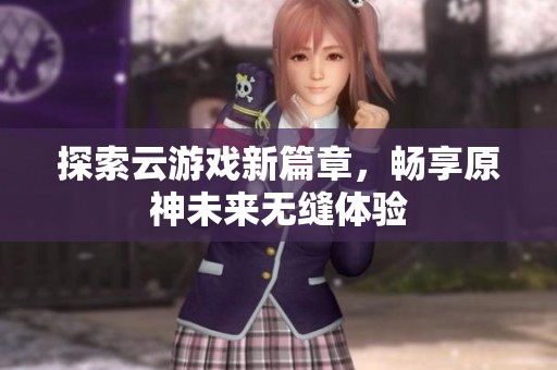 探索云游戏新篇章，畅享原神未来无缝体验