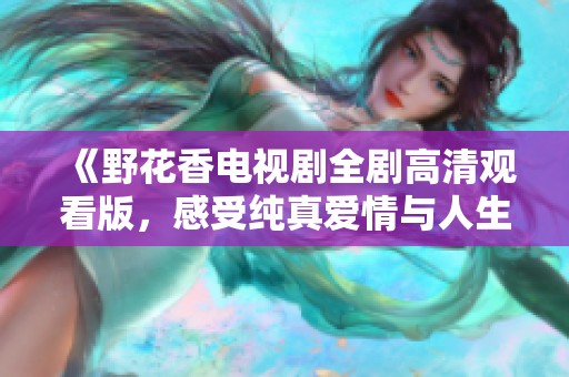 《野花香电视剧全剧高清观看版，感受纯真爱情与人生的交织》