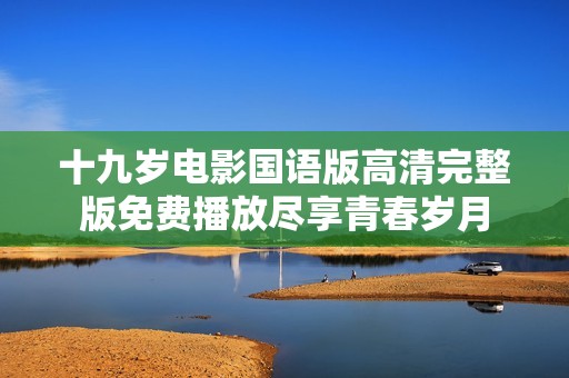 十九岁电影国语版高清完整版免费播放尽享青春岁月