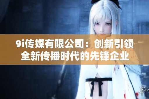 9i传媒有限公司：创新引领全新传播时代的先锋企业