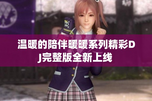 温暖的陪伴暖暖系列精彩DJ完整版全新上线