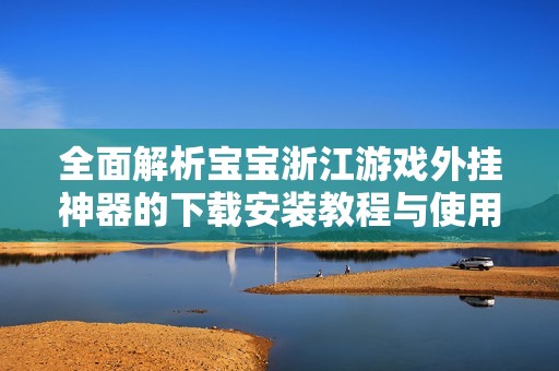 全面解析宝宝浙江游戏外挂神器的下载安装教程与使用方法