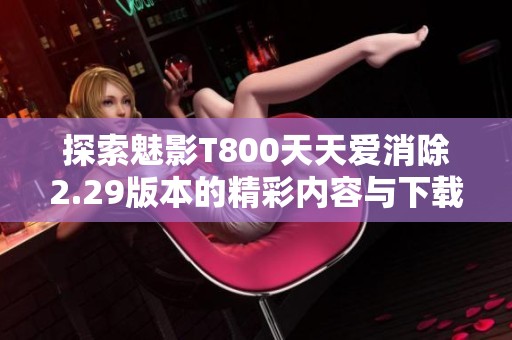 探索魅影T800天天爱消除2.29版本的精彩内容与下载体验