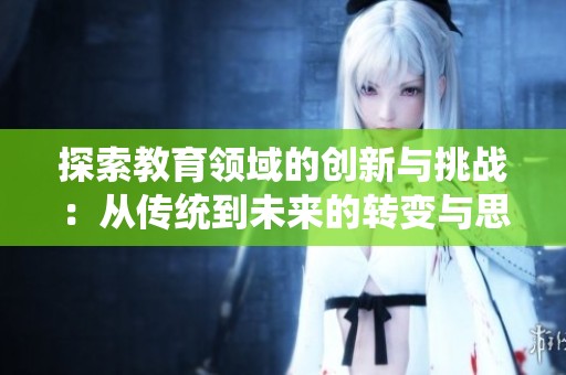 探索教育领域的创新与挑战：从传统到未来的转变与思考