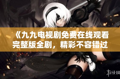 《九九电视剧免费在线观看完整版全剧，精彩不容错过》