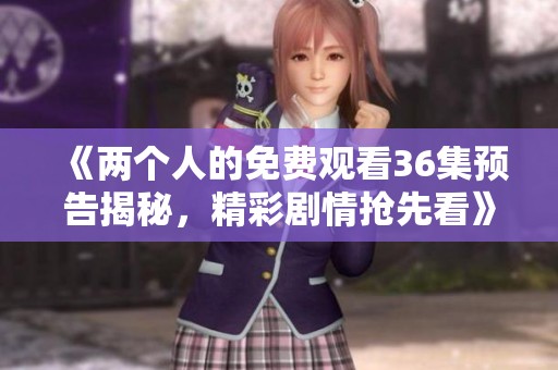 《两个人的免费观看36集预告揭秘，精彩剧情抢先看》