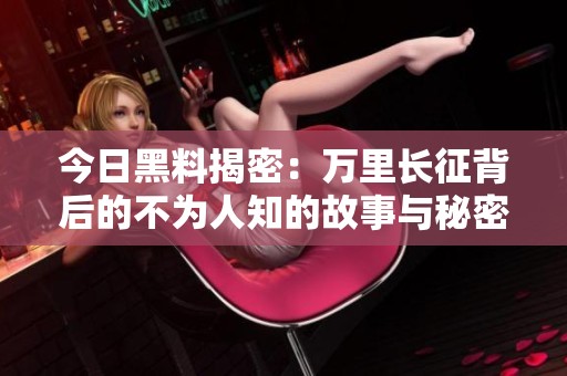 今日黑料揭密：万里长征背后的不为人知的故事与秘密