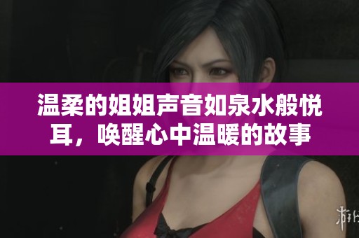 温柔的姐姐声音如泉水般悦耳，唤醒心中温暖的故事