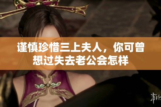 谨慎珍惜三上夫人，你可曾想过失去老公会怎样