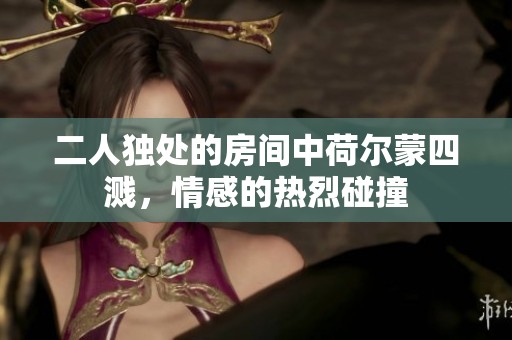 二人独处的房间中荷尔蒙四溅，情感的热烈碰撞