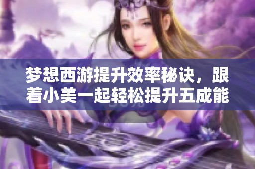 梦想西游提升效率秘诀，跟着小美一起轻松提升五成能力