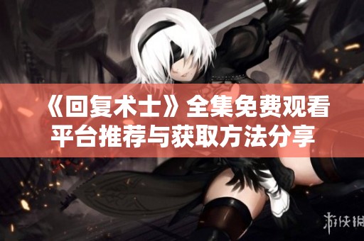 《回复术士》全集免费观看平台推荐与获取方法分享