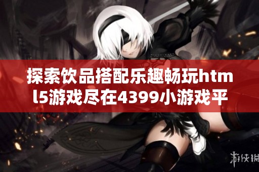 探索饮品搭配乐趣畅玩html5游戏尽在4399小游戏平台