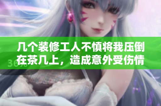 几个装修工人不慎将我压倒在茶几上，造成意外受伤情况