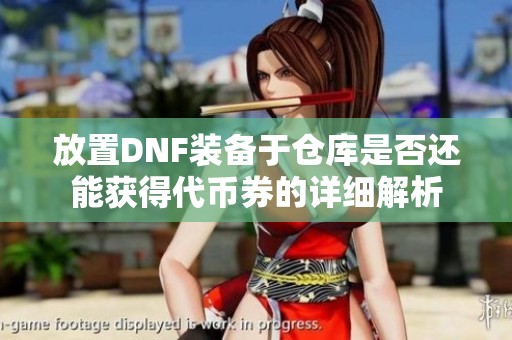 放置DNF装备于仓库是否还能获得代币券的详细解析