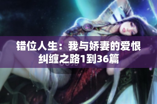 错位人生：我与娇妻的爱恨纠缠之路1到36篇
