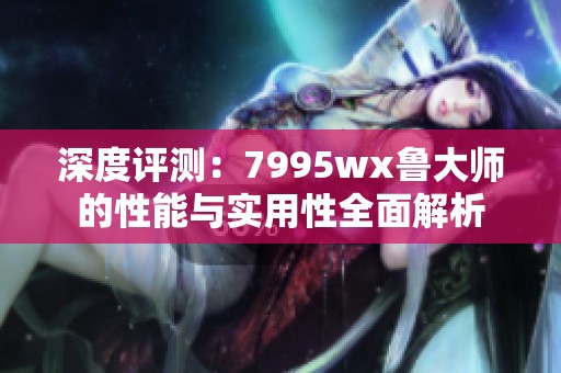 深度评测：7995wx鲁大师的性能与实用性全面解析