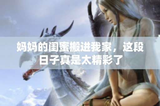 妈妈的闺蜜搬进我家，这段日子真是太精彩了