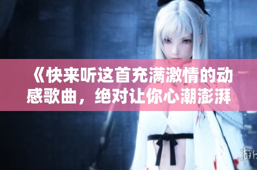 《快来听这首充满激情的动感歌曲，绝对让你心潮澎湃》