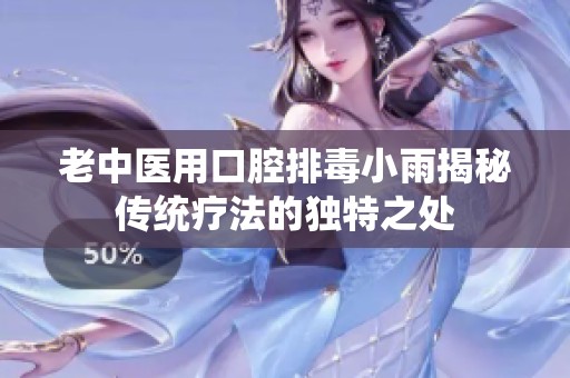 老中医用口腔排毒小雨揭秘传统疗法的独特之处