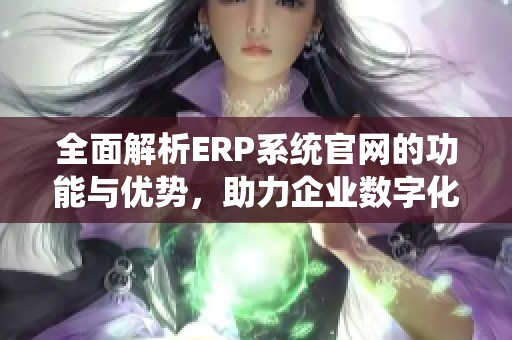 全面解析ERP系统官网的功能与优势，助力企业数字化转型