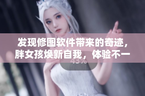 发现修图软件带来的奇迹，胖女孩焕新自我，体验不一样的美丽人生