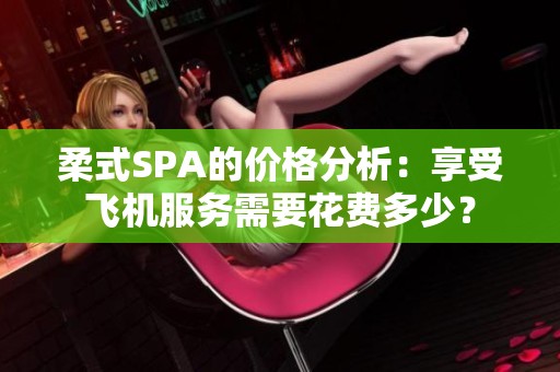 柔式SPA的价格分析：享受飞机服务需要花费多少？