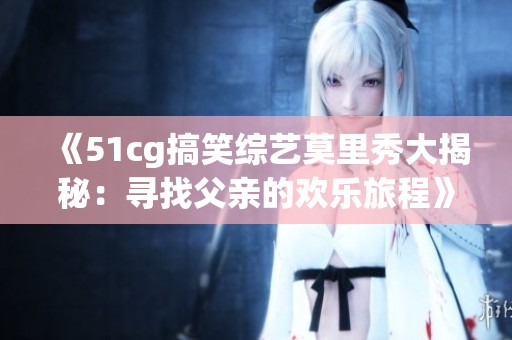 《51cg搞笑综艺莫里秀大揭秘：寻找父亲的欢乐旅程》