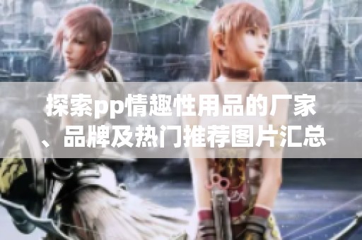 探索pp情趣性用品的厂家、品牌及热门推荐图片汇总
