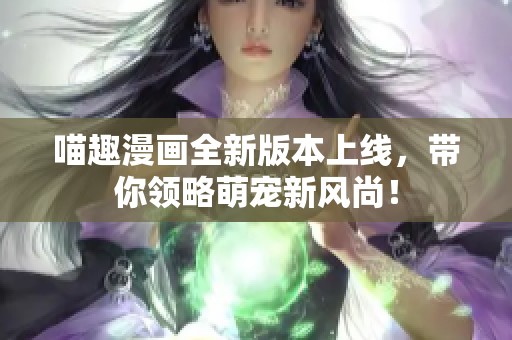 喵趣漫画全新版本上线，带你领略萌宠新风尚！