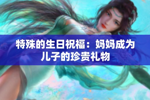 特殊的生日祝福：妈妈成为儿子的珍贵礼物