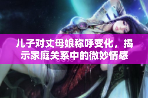 儿子对丈母娘称呼变化，揭示家庭关系中的微妙情感