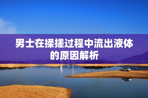 男士在揉搓过程中流出液体的原因解析