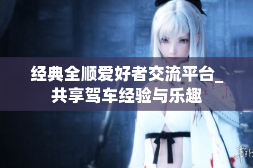 经典全顺爱好者交流平台_共享驾车经验与乐趣