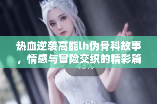热血逆袭高能lh伪骨科故事，情感与冒险交织的精彩篇章