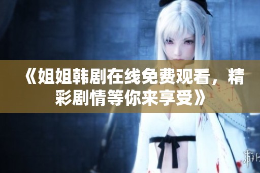 《姐姐韩剧在线免费观看，精彩剧情等你来享受》