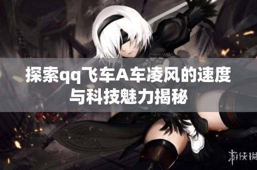 探索qq飞车A车凌风的速度与科技魅力揭秘