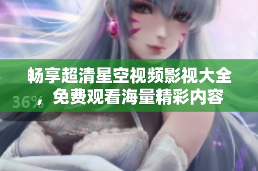 畅享超清星空视频影视大全，免费观看海量精彩内容