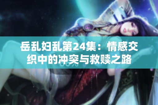 岳乱妇乱第24集：情感交织中的冲突与救赎之路