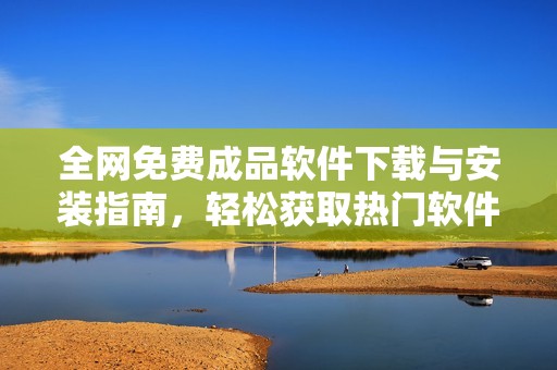 全网免费成品软件下载与安装指南，轻松获取热门软件