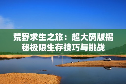 荒野求生之旅：超大码版揭秘极限生存技巧与挑战