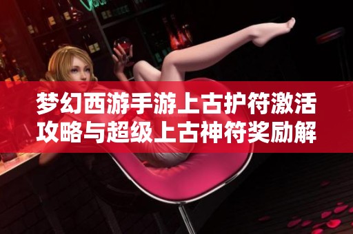 梦幻西游手游上古护符激活攻略与超级上古神符奖励解析
