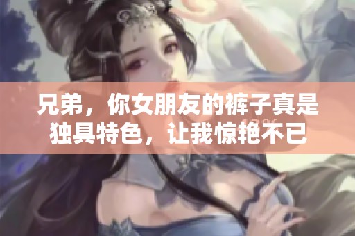 兄弟，你女朋友的裤子真是独具特色，让我惊艳不已