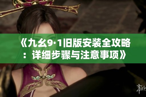 《九幺9·1旧版安装全攻略：详细步骤与注意事项》