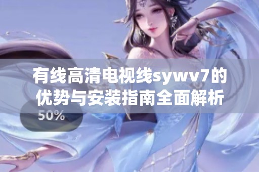 有线高清电视线sywv7的优势与安装指南全面解析